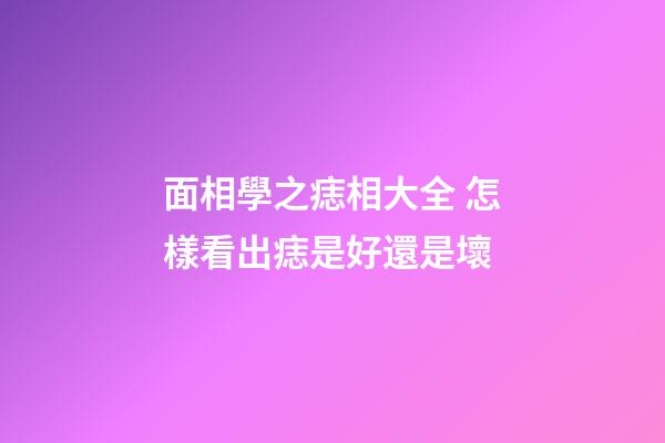面相學之痣相大全 怎樣看出痣是好還是壞